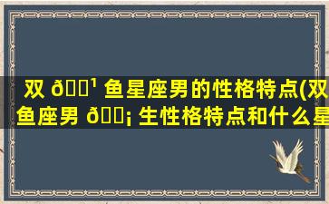 双 🌹 鱼星座男的性格特点(双鱼座男 🐡 生性格特点和什么星座zui
配)